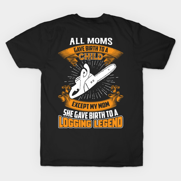 ALL MOMS GIVE A CHILD EXCEPT MY MOM SHE GAVE BIRTH TO A LOGGING LEGEND by Tee-hub